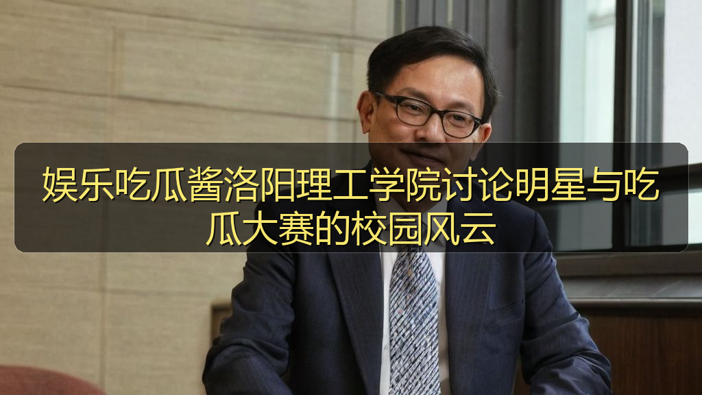 娱乐吃瓜酱洛阳理工学院讨论明星与吃瓜大赛的校园风云