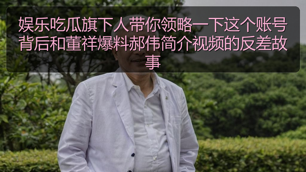 吃瓜51 - 娱乐吃瓜旗下人带你领略一下这个账号背后和董祥爆料郝伟简介视频的反差故事