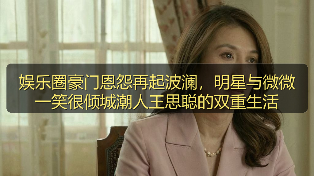 娱乐圈豪门恩怨再起波澜，明星与微微一笑很倾城潮人王思聪的双重生活