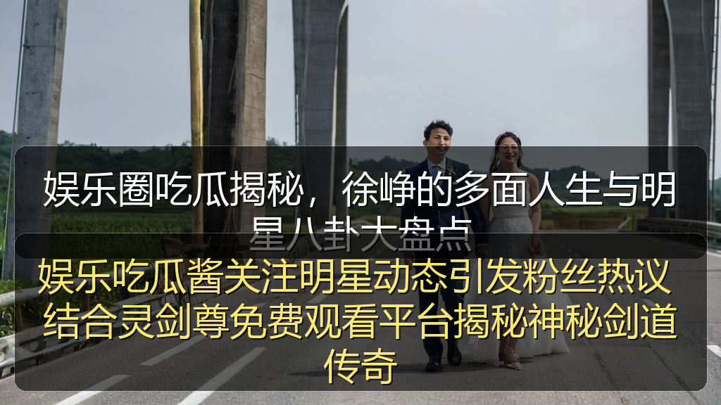 娱乐吃瓜酱关注明星动态引发粉丝热议 结合灵剑尊免费观看平台揭秘神秘剑道传奇