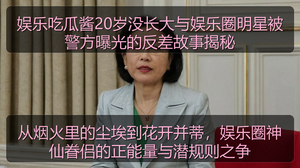 娱乐吃瓜酱20岁没长大与娱乐圈明星被警方曝光的反差故事揭秘