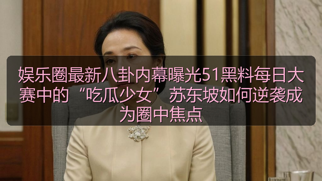 51吃瓜爆料 - 娱乐圈最新八卦内幕曝光51黑料每日大赛中的“吃瓜少女”苏东坡如何逆袭成为圈中焦点