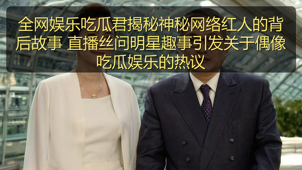 全网娱乐吃瓜君揭秘神秘网络红人的背后故事 直播丝问明星趣事引发关于偶像吃瓜娱乐的热议