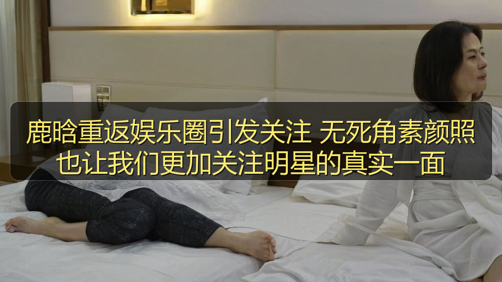 鹿晗重返娱乐圈引发关注 无死角素颜照也让我们更加关注明星的真实一面