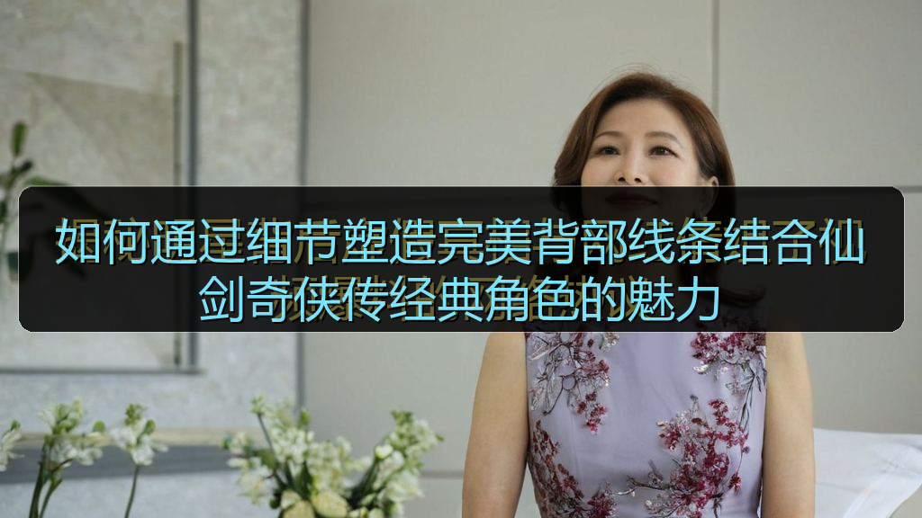 如何通过细节塑造完美背部线条结合仙剑奇侠传经典角色的魅力
