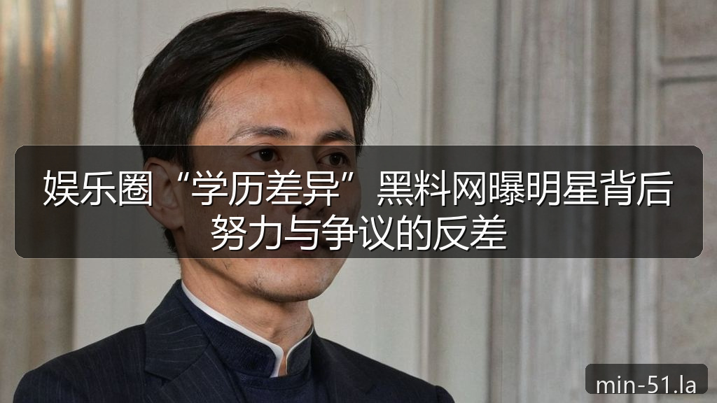 娱乐圈“学历差异”黑料网曝明星背后努力与争议的反差