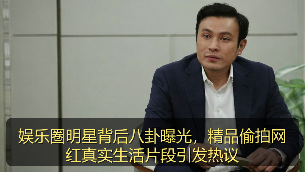 娱乐圈明星背后八卦曝光，精品偷拍网红真实生活片段引发热议