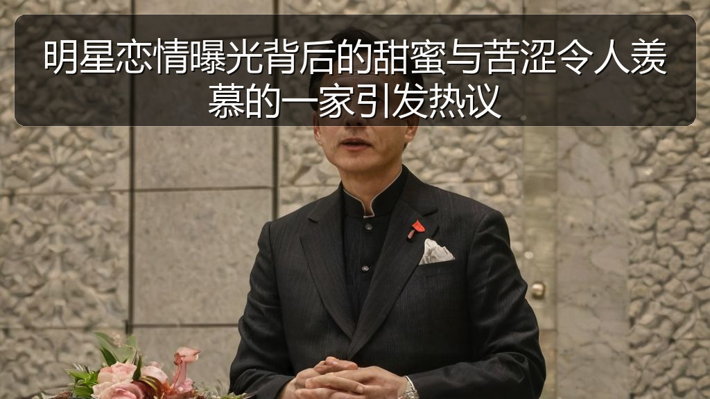 明星恋情曝光背后的甜蜜与苦涩令人羡慕的一家引发热议