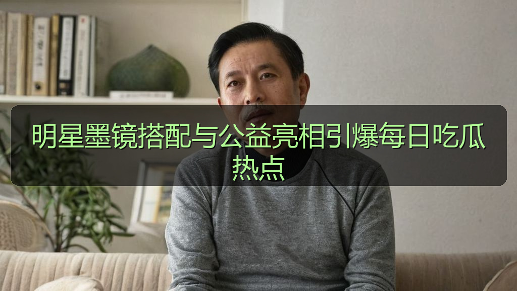 明星墨镜搭配与公益亮相引爆每日吃瓜热点