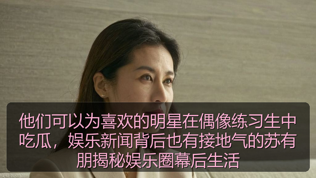 他们可以为喜欢的明星在偶像练习生中吃瓜，娱乐新闻背后也有接地气的苏有朋揭秘娱乐圈幕后生活