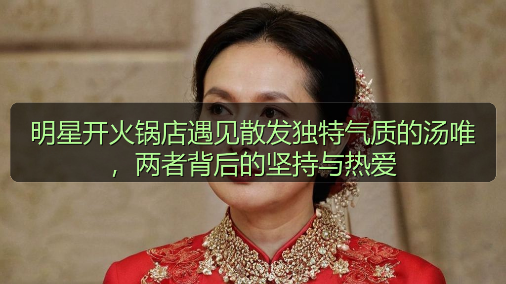 明星开火锅店遇见散发独特气质的汤唯，两者背后的坚持与热爱