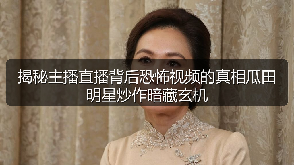 揭秘主播直播背后恐怖视频的真相瓜田明星炒作暗藏玄机