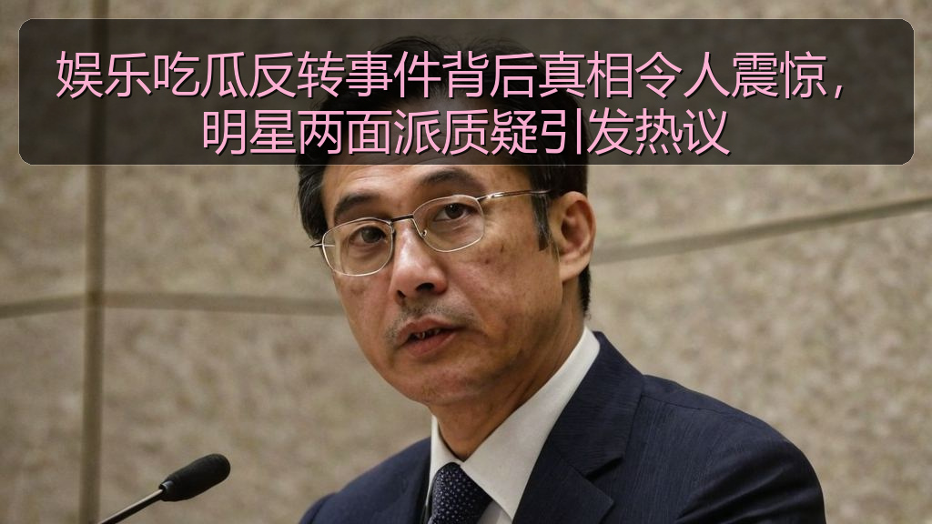 娱乐吃瓜反转事件背后真相令人震惊，明星两面派质疑引发热议