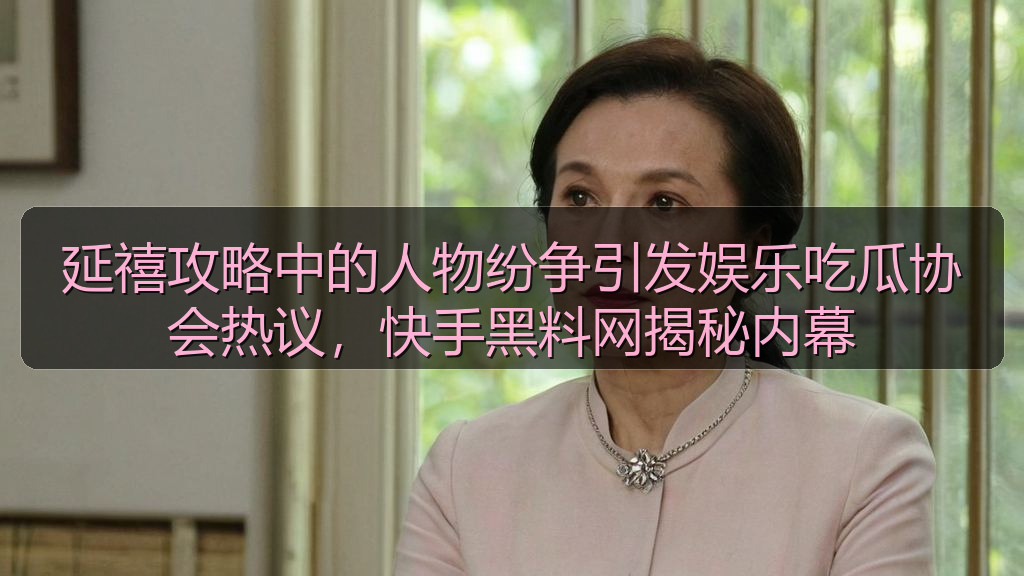 延禧攻略中的人物纷争引发娱乐吃瓜协会热议，快手黑料网揭秘内幕