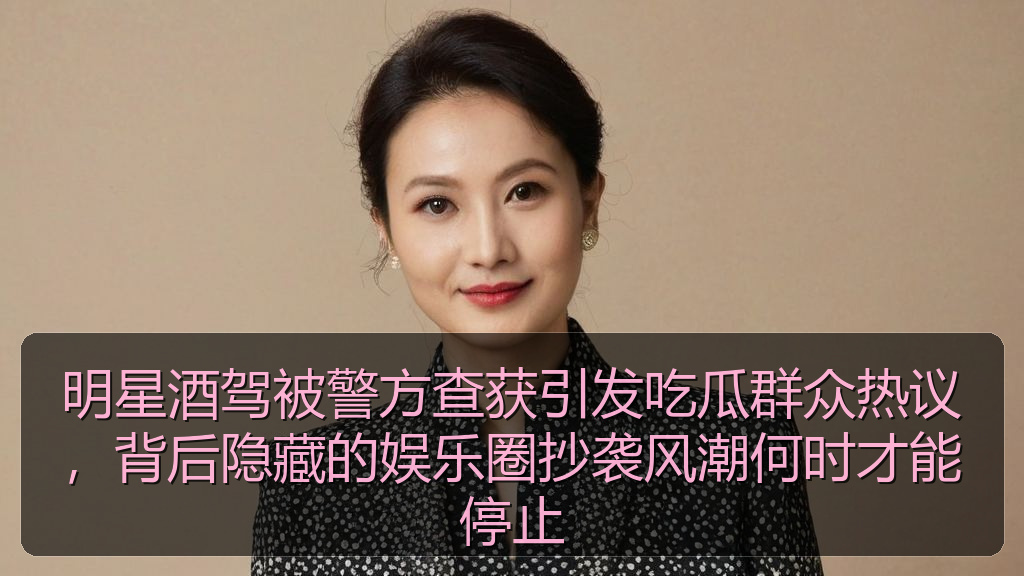 明星酒驾被警方查获引发吃瓜群众热议，背后隐藏的娱乐圈抄袭风潮何时才能停止