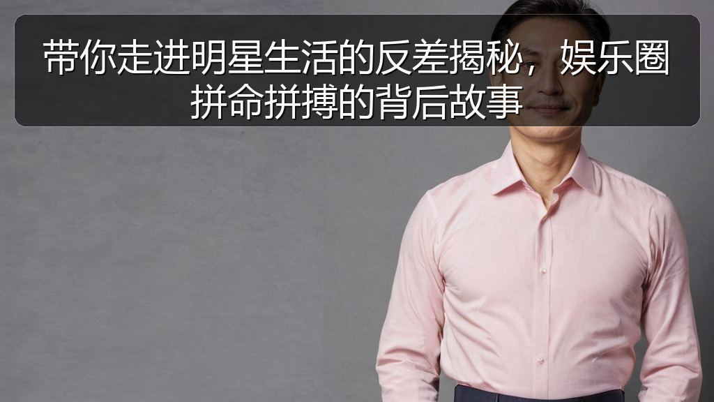 带你走进明星生活的反差揭秘，娱乐圈拼命拼搏的背后故事
