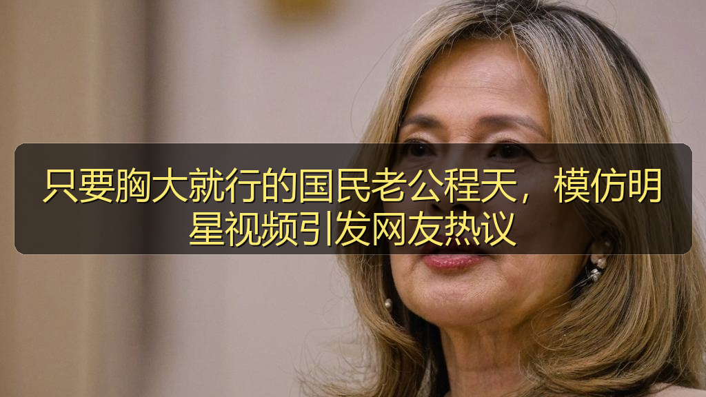 只要胸大就行的国民老公程天,模仿明星视频引发网友热议