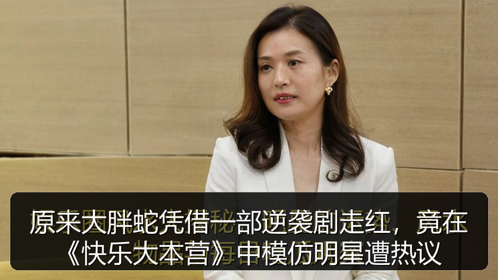 原来大胖蛇凭借一部逆袭剧走红,竟在《快乐大本营》中模仿明星遭热议