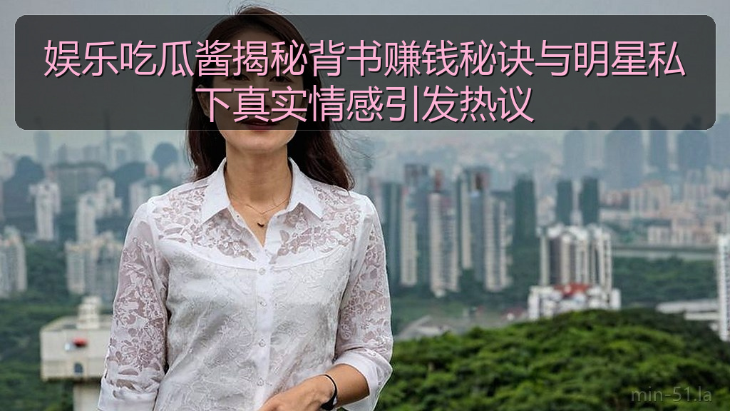 娱乐吃瓜酱揭秘背书赚钱秘诀与明星私下真实情感引发热议